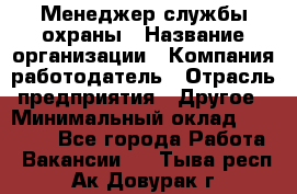 Менеджер службы охраны › Название организации ­ Компания-работодатель › Отрасль предприятия ­ Другое › Минимальный оклад ­ 24 000 - Все города Работа » Вакансии   . Тыва респ.,Ак-Довурак г.